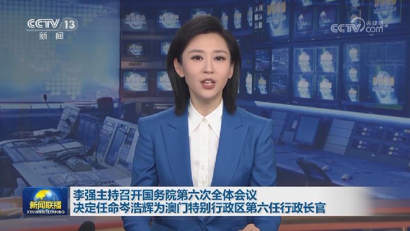 李强主持召开国务院第六次全体会议 决定任命岑浩辉为澳门特别行政区第六任行政长官